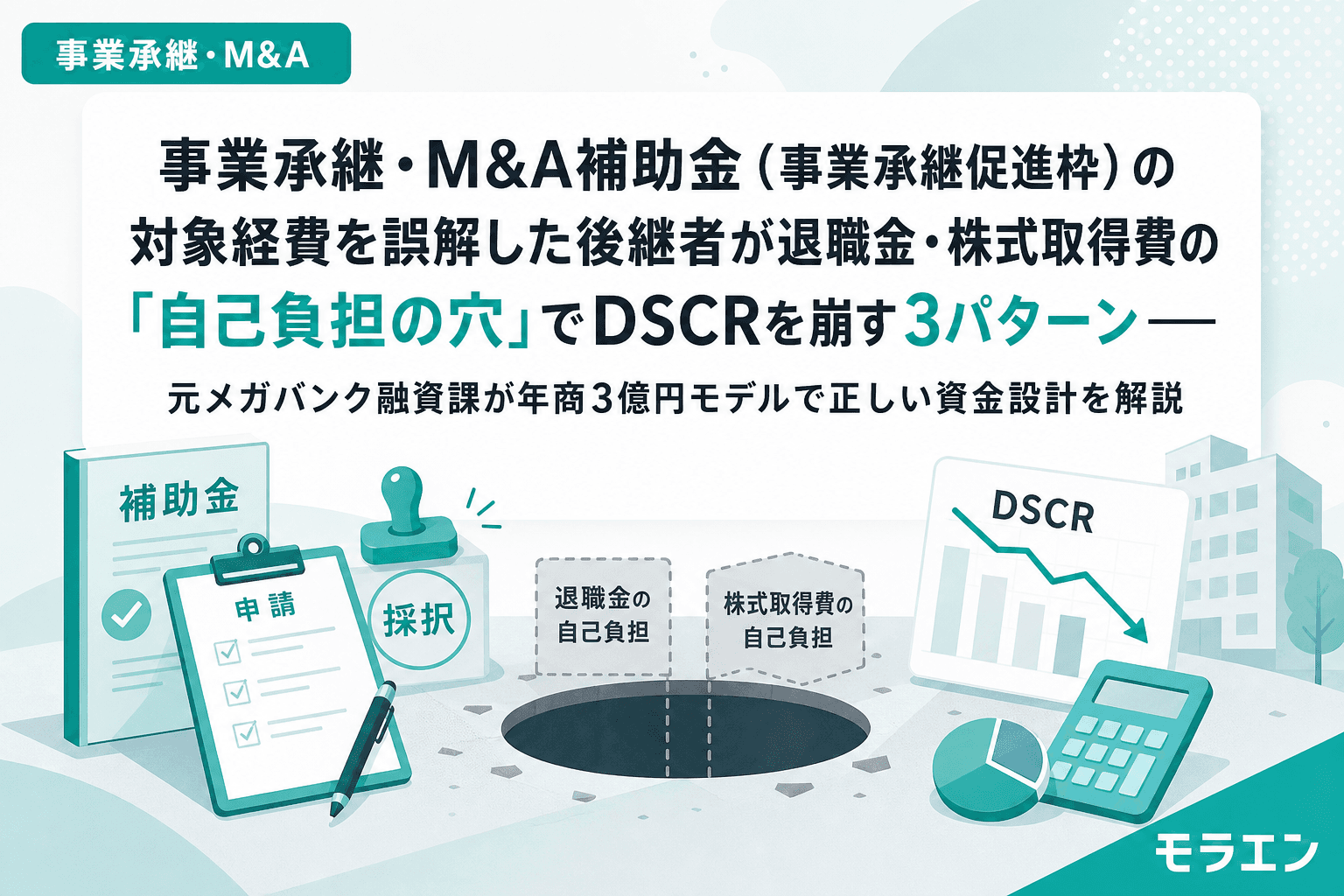 事業承継・M&A補助金(事業承継促進枠)の対象経費を誤解した後継者が退職金・株式取得費の「自己負担の穴」でDSCRを崩す3パターン——元メガバンク融資課が年商3億円モデルで正しい資金設計を解説